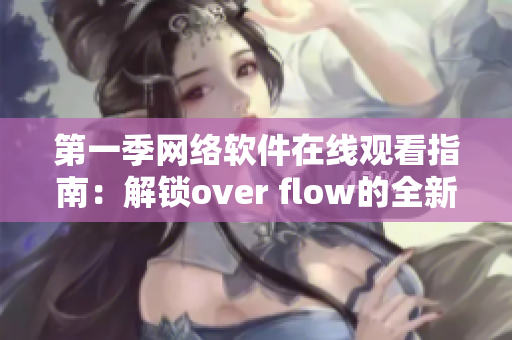 第一季网络软件在线观看指南：解锁over flow的全新世界