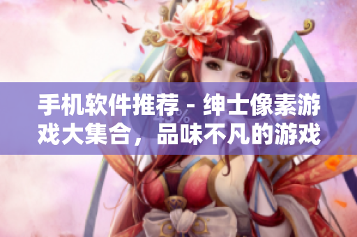 手机软件推荐 - 绅士像素游戏大集合，品味不凡的游戏体验