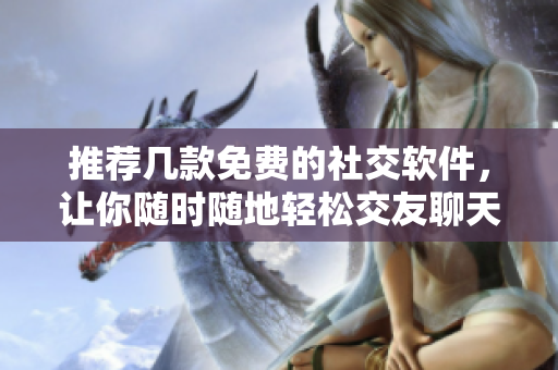 推荐几款免费的社交软件，让你随时随地轻松交友聊天