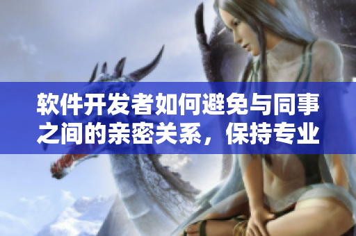 软件开发者如何避免与同事之间的亲密关系，保持专业精神