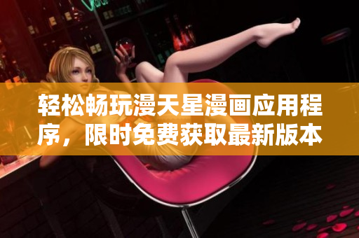 轻松畅玩漫天星漫画应用程序，限时免费获取最新版本