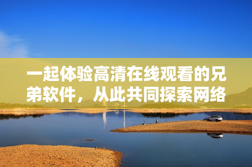一起体验高清在线观看的兄弟软件，从此共同探索网络世界