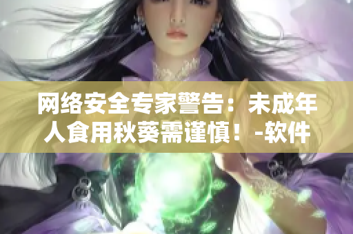 网络安全专家警告：未成年人食用秋葵需谨慎！-软件编辑建议