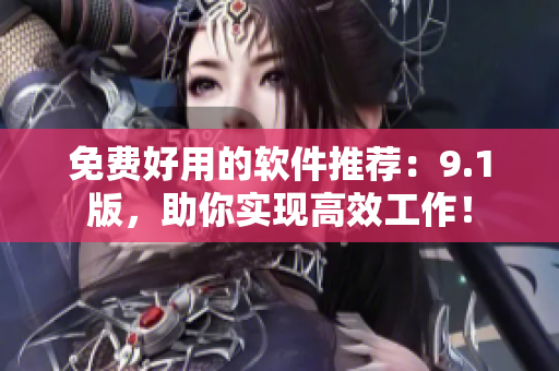 免费好用的软件推荐：9.1版，助你实现高效工作！