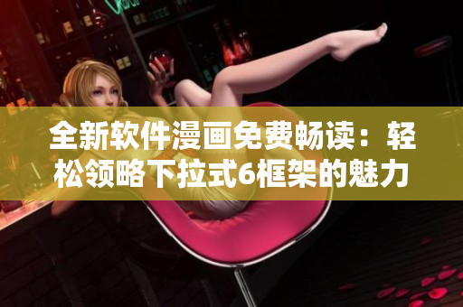 全新软件漫画免费畅读：轻松领略下拉式6框架的魅力！