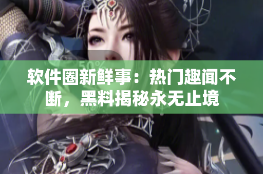 软件圈新鲜事：热门趣闻不断，黑料揭秘永无止境