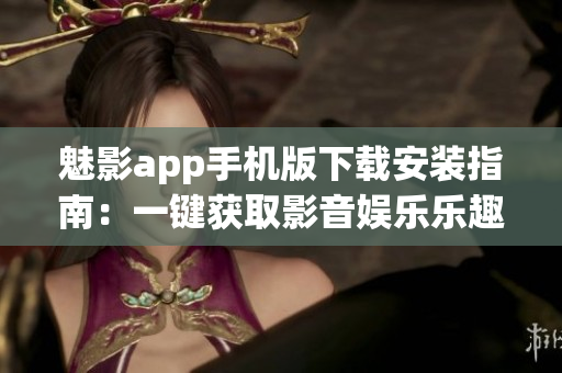 魅影app手机版下载安装指南：一键获取影音娱乐乐趣