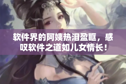 软件界的阿姨热泪盈眶，感叹软件之道如儿女情长！