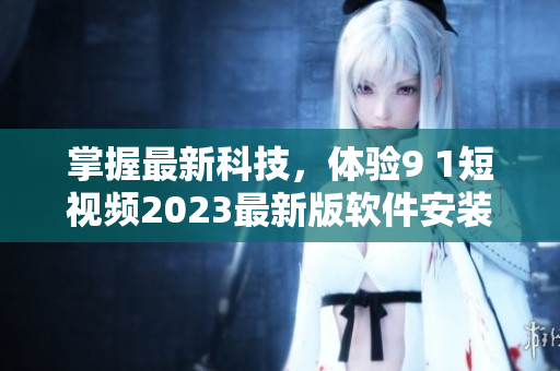 掌握最新科技，体验9 1短视频2023最新版软件安装教程