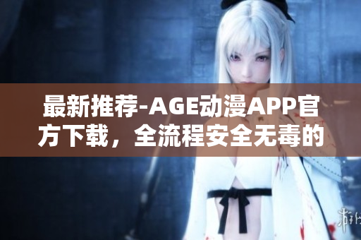 最新推荐-AGE动漫APP官方下载，全流程安全无毒的软件