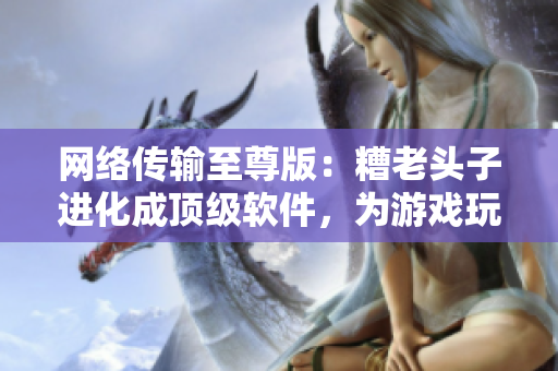 网络传输至尊版：糟老头子进化成顶级软件，为游戏玩家带来极致体验！