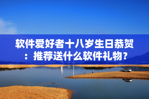 软件爱好者十八岁生日恭贺：推荐送什么软件礼物？