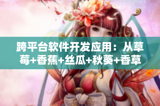 跨平台软件开发应用：从草莓+香蕉+丝瓜+秋葵+香草的健康饮食中启发