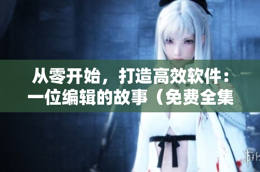 从零开始，打造高效软件：一位编辑的故事（免费全集）