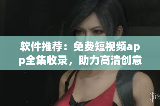 软件推荐：免费短视频app全集收录，助力高清创意视频制作！