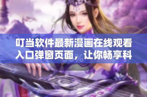 叮当软件最新漫画在线观看入口弹窗页面，让你畅享科技与创意的奇妙世界！