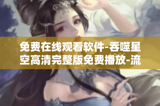 免费在线观看软件-吞噬星空高清完整版免费播放-流畅不卡-提供优质观影体验