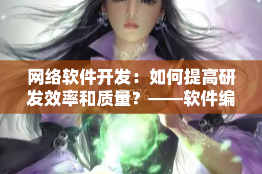 网络软件开发：如何提高研发效率和质量？——软件编辑专注分享