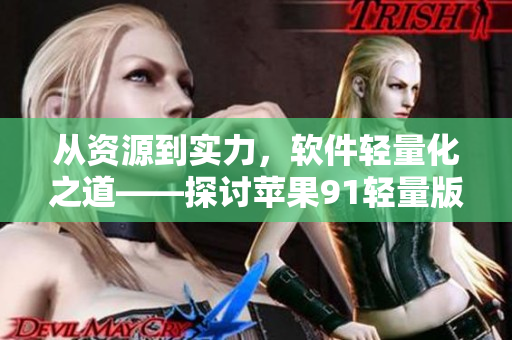 从资源到实力，软件轻量化之道——探讨苹果91轻量版的优势