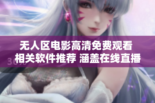 无人区电影高清免费观看 相关软件推荐 涵盖在线直播福利资源