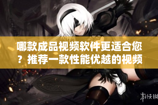 哪款成品视频软件更适合您？推荐一款性能优越的视频编辑工具