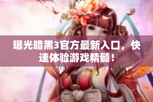 曝光暗黑3官方最新入口，快速体验游戏精髓！