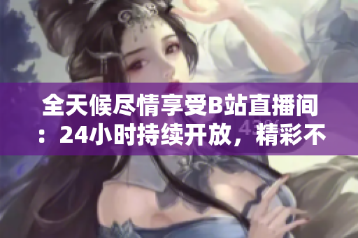 全天候尽情享受B站直播间：24小时持续开放，精彩不断
