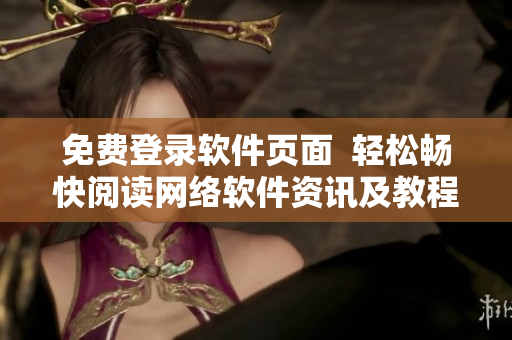 免费登录软件页面  轻松畅快阅读网络软件资讯及教程！