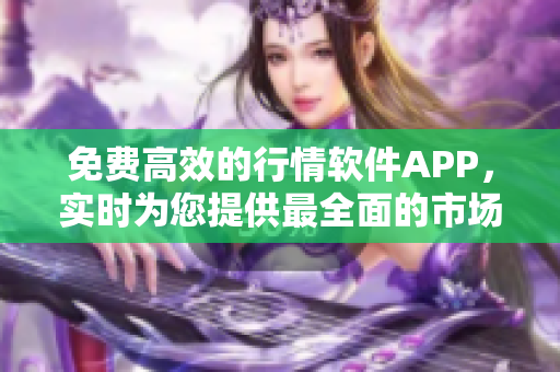 免费高效的行情软件APP，实时为您提供最全面的市场数据分析和交易指导