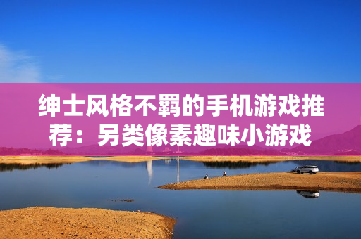 绅士风格不羁的手机游戏推荐：另类像素趣味小游戏