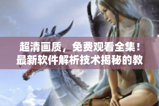 超清画质，免费观看全集！最新软件解析技术揭秘的教程！