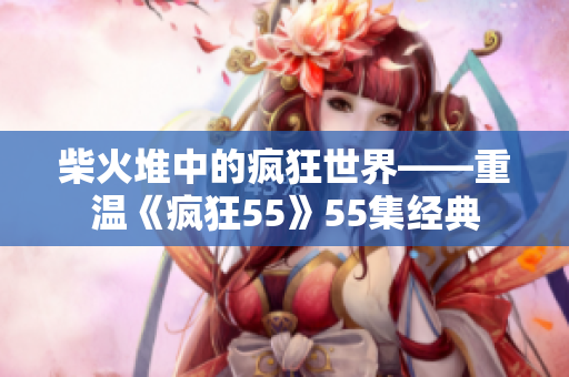 柴火堆中的疯狂世界——重温《疯狂55》55集经典