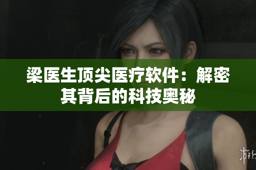 梁医生顶尖医疗软件：解密其背后的科技奥秘