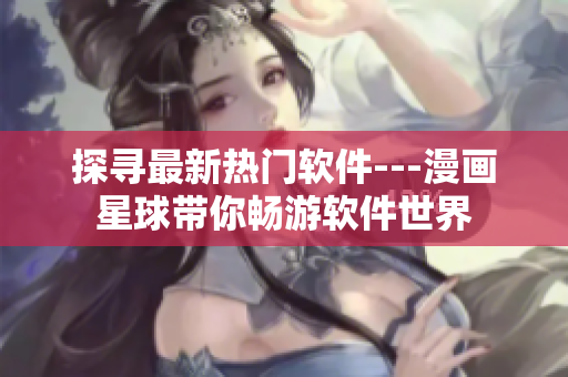 探寻最新热门软件---漫画星球带你畅游软件世界