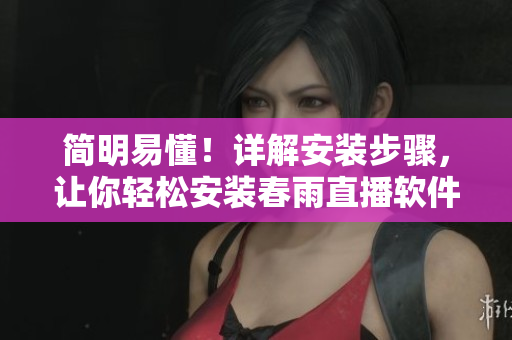 简明易懂！详解安装步骤，让你轻松安装春雨直播软件
