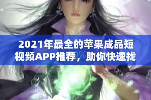 2021年最全的苹果成品短视频APP推荐，助你快速找到符合需求的APP！