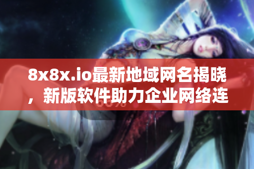 8x8x.io最新地域网名揭晓，新版软件助力企业网络连接