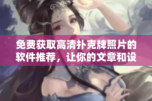 免费获取高清扑克牌照片的软件推荐，让你的文章和设计更完美