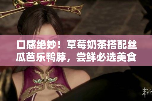 口感绝妙！草莓奶茶搭配丝瓜芭乐鸭脖，尝鲜必选美食组合
