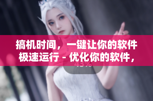 搞机时间，一键让你的软件极速运行 - 优化你的软件，体验更快的速度！