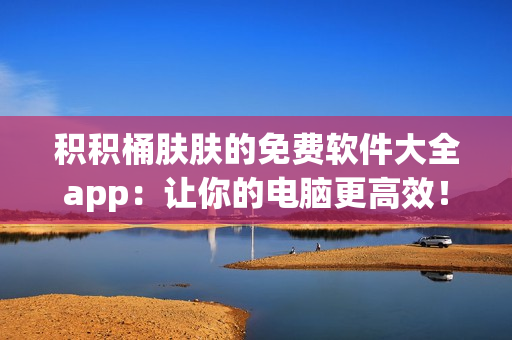 积积桶肤肤的免费软件大全app：让你的电脑更高效！