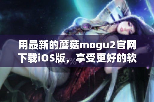 用最新的蘑菇mogu2官网下载iOS版，享受更好的软件体验