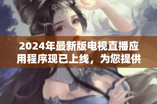 2024年最新版电视直播应用程序现已上线，为您提供更多精彩节目！