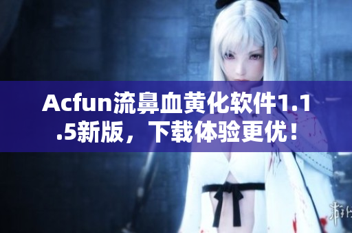 Acfun流鼻血黄化软件1.1.5新版，下载体验更优！