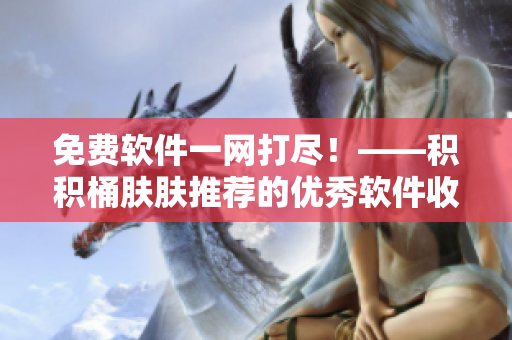 免费软件一网打尽！——积积桶肤肤推荐的优秀软件收藏合集