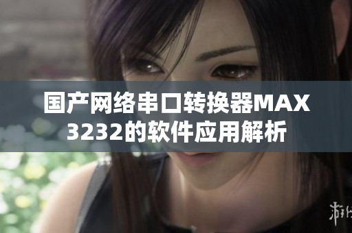 国产网络串口转换器MAX3232的软件应用解析