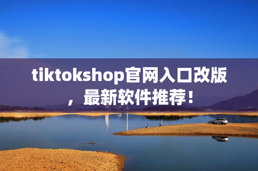 tiktokshop官网入口改版，最新软件推荐！