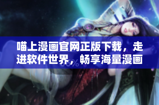 喵上漫画官网正版下载，走进软件世界，畅享海量漫画！