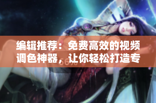 编辑推荐：免费高效的视频调色神器，让你轻松打造专业级大片调色效果！