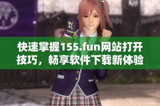 快速掌握155.fun网站打开技巧，畅享软件下载新体验！